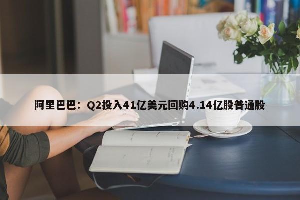 阿里巴巴：Q2投入41亿美元回购4.14亿股普通股