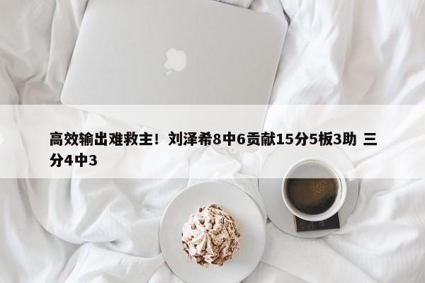 高效输出难救主！刘泽希8中6贡献15分5板3助 三分4中3