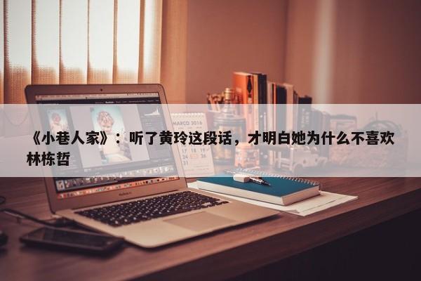 《小巷人家》：听了黄玲这段话，才明白她为什么不喜欢林栋哲