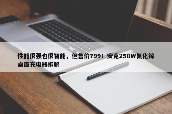 性能很强也很智能，但售价799！安克250W氮化镓桌面充电器拆解