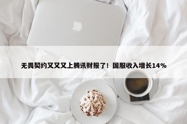 无畏契约又又又上腾讯财报了！国服收入增长14%