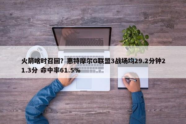 火箭啥时召回？惠特摩尔G联盟3战场均29.2分钟21.3分 命中率61.5%