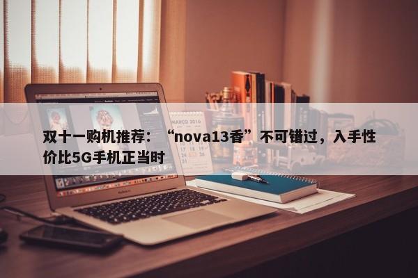 双十一购机推荐：“nova13香”不可错过，入手性价比5G手机正当时