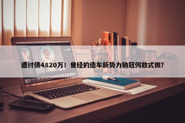 遭讨债4820万！曾经的造车新势力销冠何故式微？