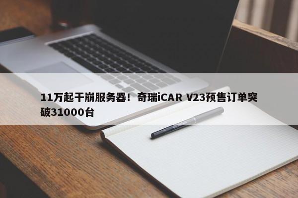 11万起干崩服务器！奇瑞iCAR V23预售订单突破31000台