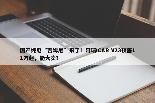 国产纯电“吉姆尼”来了！奇瑞iCAR V23预售11万起，能大卖？