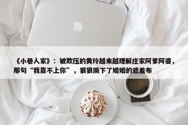 《小巷人家》：被欺压的黄玲越来越理解庄家阿爹阿婆，那句“我靠不上你”，狠狠撕下了婚姻的遮羞布