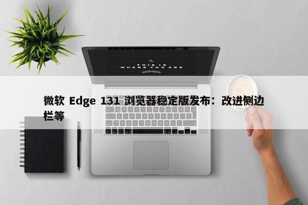 微软 Edge 131 浏览器稳定版发布：改进侧边栏等