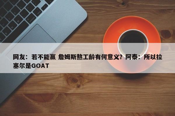 网友：若不能赢 詹姆斯熬工龄有何意义？阿泰：所以拉塞尔是GOAT