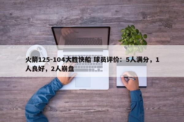 火箭125-104大胜快船 球员评价：5人满分，1人良好，2人崩盘