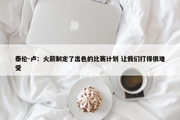 泰伦-卢：火箭制定了出色的比赛计划 让我们打得很难受