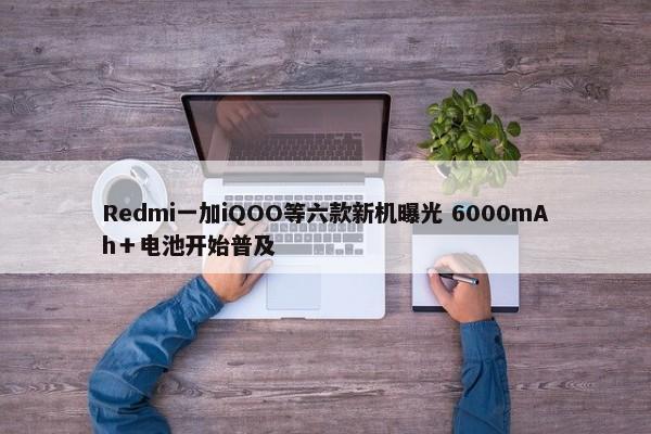 Redmi一加iQOO等六款新机曝光 6000mAh＋电池开始普及