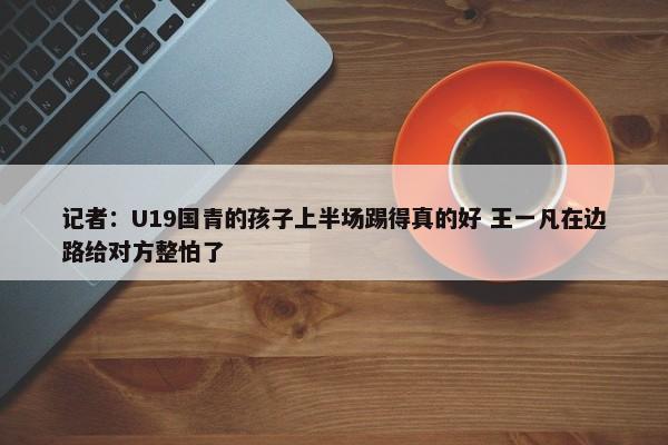 记者：U19国青的孩子上半场踢得真的好 王一凡在边路给对方整怕了