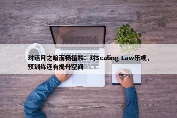 对话月之暗面杨植麟：对Scaling Law乐观，预训练还有提升空间