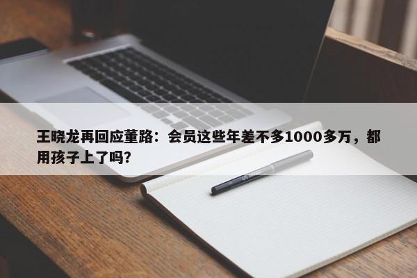 王晓龙再回应董路：会员这些年差不多1000多万，都用孩子上了吗？