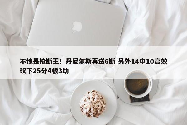 不愧是抢断王！丹尼尔斯再送6断 另外14中10高效砍下25分4板3助