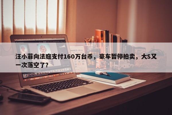 汪小菲向法庭支付160万台币，豪车暂停拍卖，大S又一次落空了？