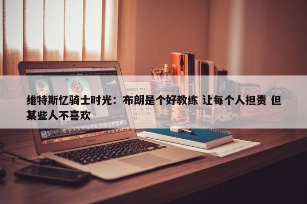 维特斯忆骑士时光：布朗是个好教练 让每个人担责 但某些人不喜欢