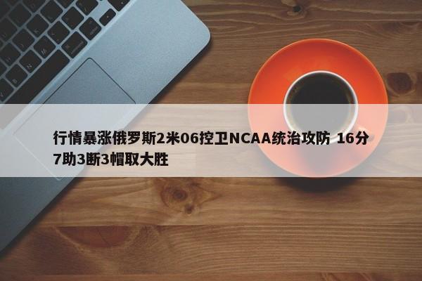 行情暴涨俄罗斯2米06控卫NCAA统治攻防 16分7助3断3帽取大胜