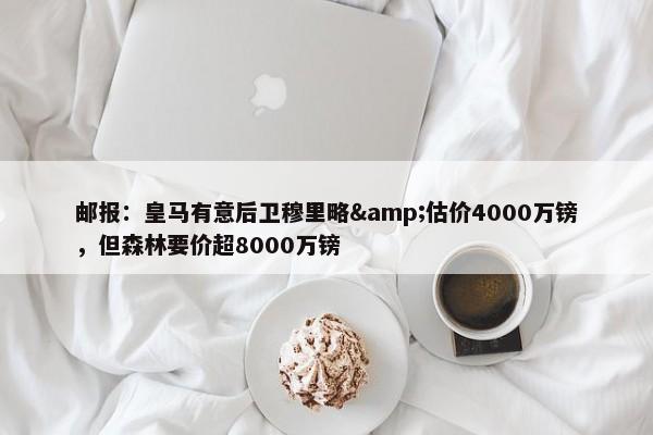 邮报：皇马有意后卫穆里略&估价4000万镑，但森林要价超8000万镑