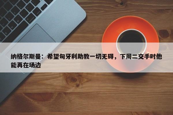 纳格尔斯曼：希望匈牙利助教一切无碍，下周二交手时他能再在场边