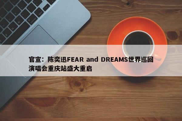 官宣：陈奕迅FEAR and DREAMS世界巡回演唱会重庆站盛大重启