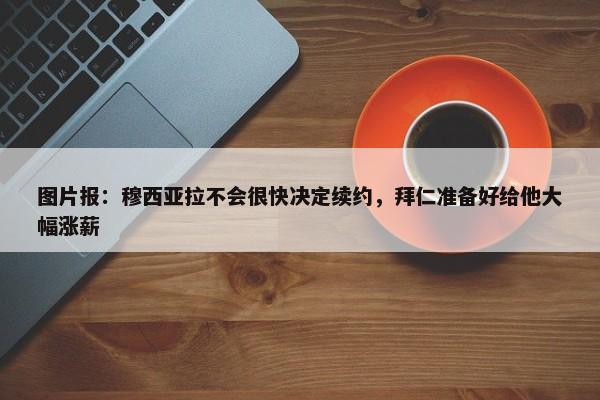 图片报：穆西亚拉不会很快决定续约，拜仁准备好给他大幅涨薪