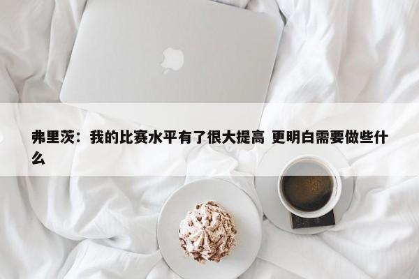 弗里茨：我的比赛水平有了很大提高 更明白需要做些什么