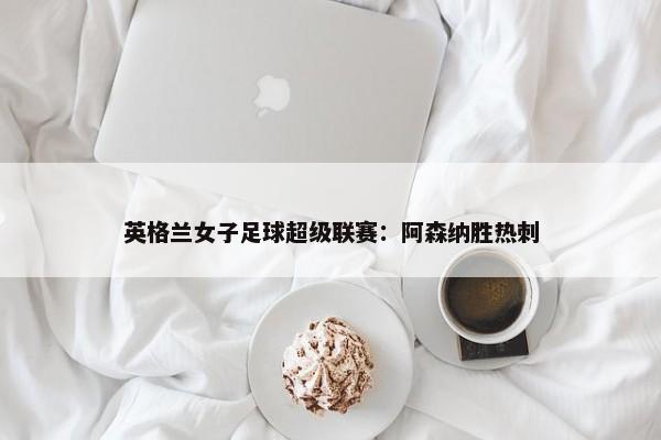 英格兰女子足球超级联赛：阿森纳胜热刺