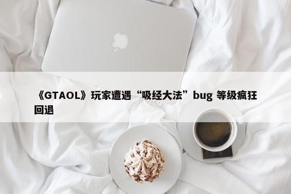 《GTAOL》玩家遭遇“吸经大法”bug 等级疯狂回退