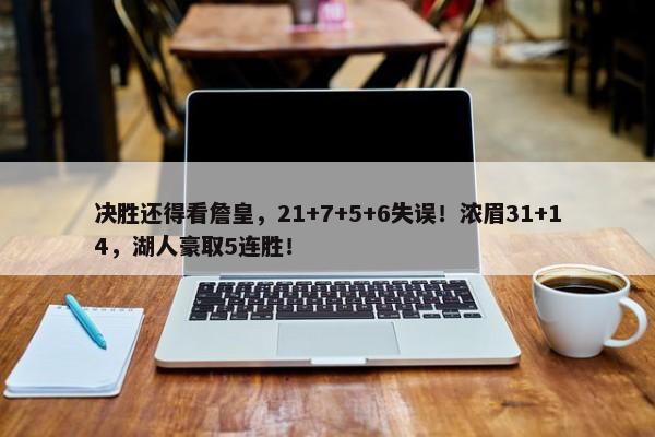 决胜还得看詹皇，21+7+5+6失误！浓眉31+14，湖人豪取5连胜！