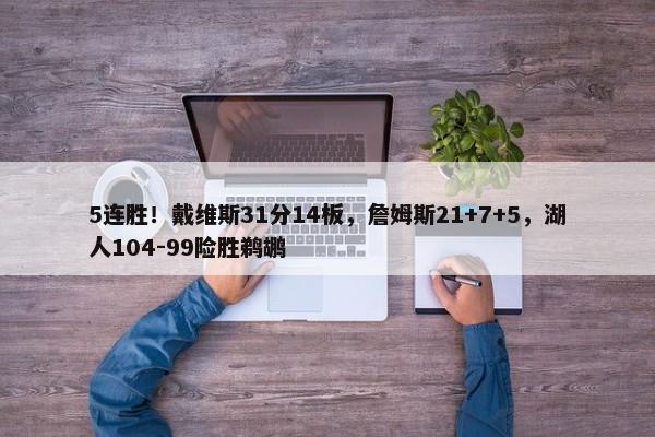 5连胜！戴维斯31分14板，詹姆斯21+7+5，湖人104-99险胜鹈鹕