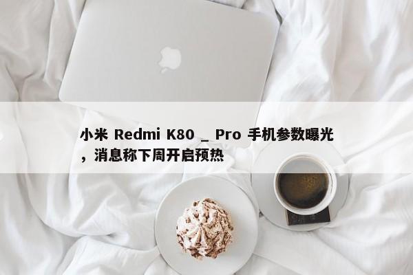 小米 Redmi K80 _ Pro 手机参数曝光，消息称下周开启预热