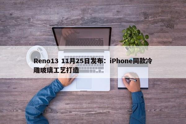 Reno13 11月25日发布：iPhone同款冷雕玻璃工艺打造