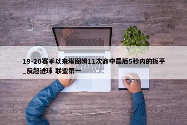 19-20赛季以来塔图姆11次命中最后5秒内的扳平_反超进球 联盟第一