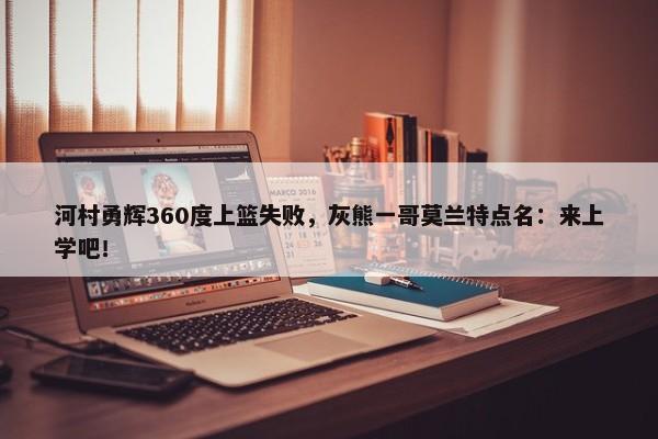 河村勇辉360度上篮失败，灰熊一哥莫兰特点名：来上学吧！