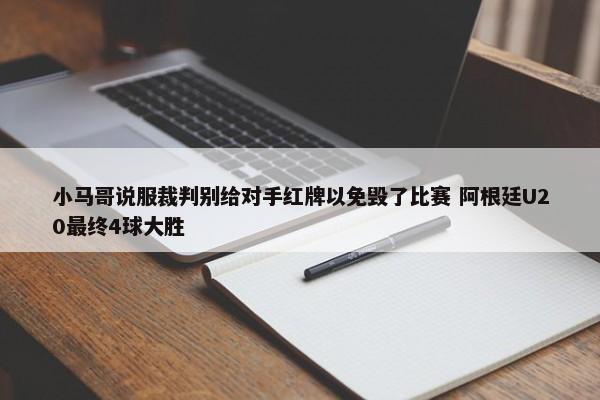 小马哥说服裁判别给对手红牌以免毁了比赛 阿根廷U20最终4球大胜