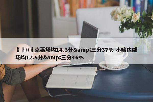 🤔克莱场均14.3分&三分37% 小哈达威场均12.5分&三分46%