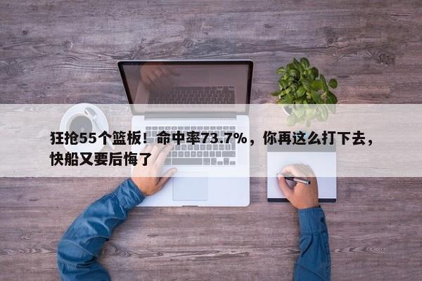 狂抢55个篮板！命中率73.7%，你再这么打下去，快船又要后悔了