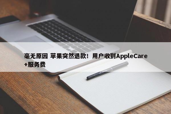 毫无原因 苹果突然退款！用户收到AppleCare+服务费