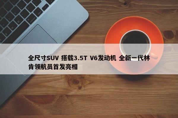 全尺寸SUV 搭载3.5T V6发动机 全新一代林肯领航员首发亮相