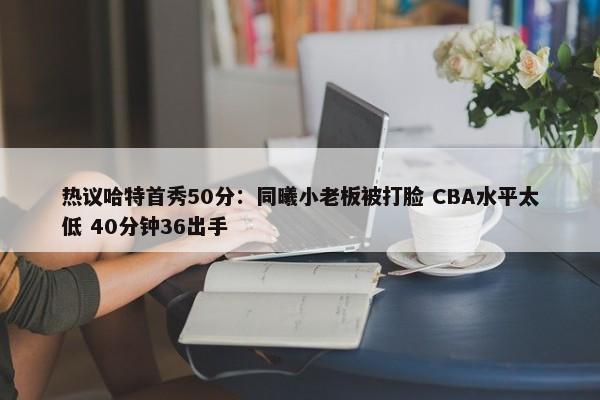 热议哈特首秀50分：同曦小老板被打脸 CBA水平太低 40分钟36出手