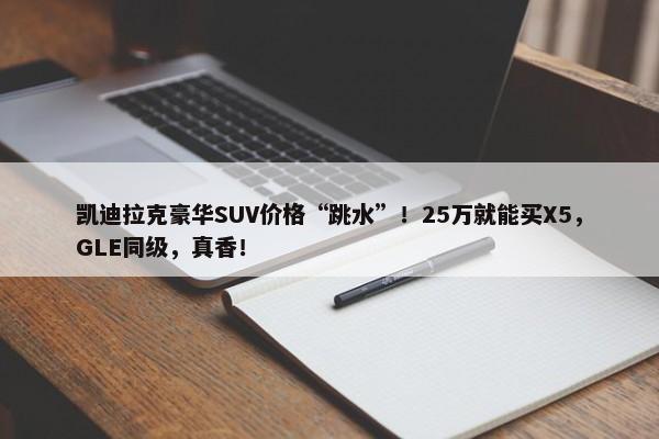 凯迪拉克豪华SUV价格“跳水”！25万就能买X5，GLE同级，真香！