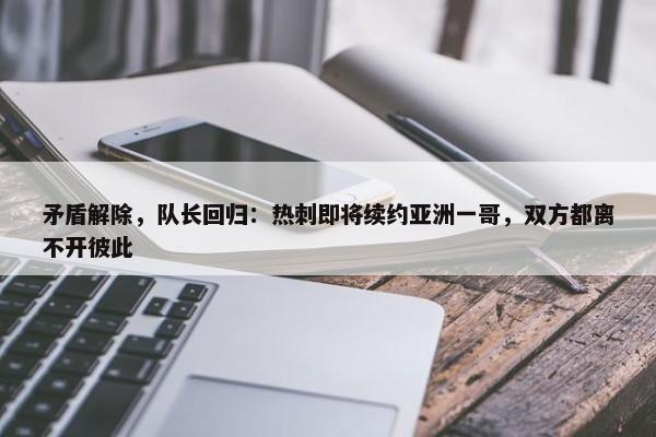 矛盾解除，队长回归：热刺即将续约亚洲一哥，双方都离不开彼此