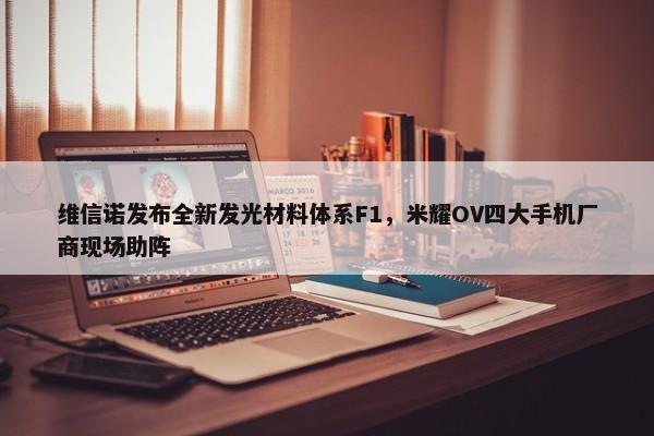 维信诺发布全新发光材料体系F1，米耀OV四大手机厂商现场助阵