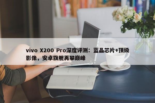 vivo X200 Pro深度评测：蓝晶芯片+顶级影像，安卓旗舰再攀巅峰