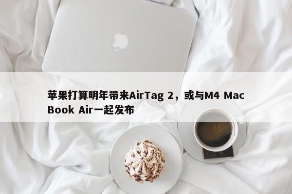 苹果打算明年带来AirTag 2，或与M4 MacBook Air一起发布