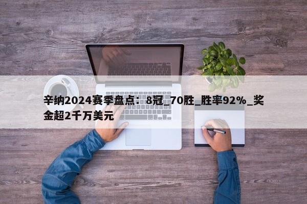 辛纳2024赛季盘点：8冠_70胜_胜率92%_奖金超2千万美元