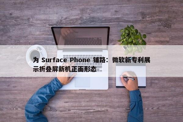 为 Surface Phone 铺路：微软新专利展示折叠屏新机正面形态