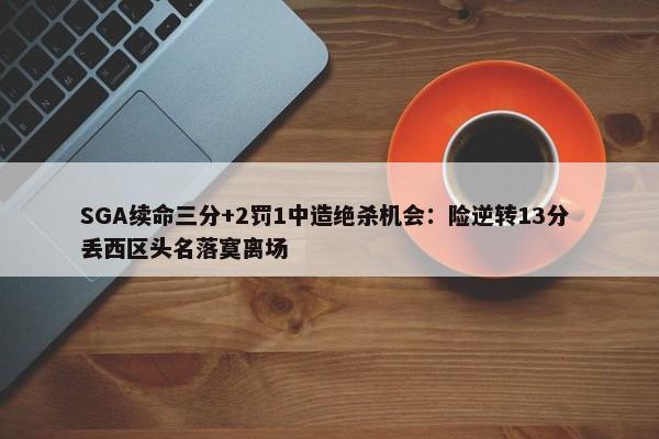 SGA续命三分+2罚1中造绝杀机会：险逆转13分 丢西区头名落寞离场